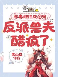 惡毒雌性成團寵,反派獸夫醋瘋了 封面
